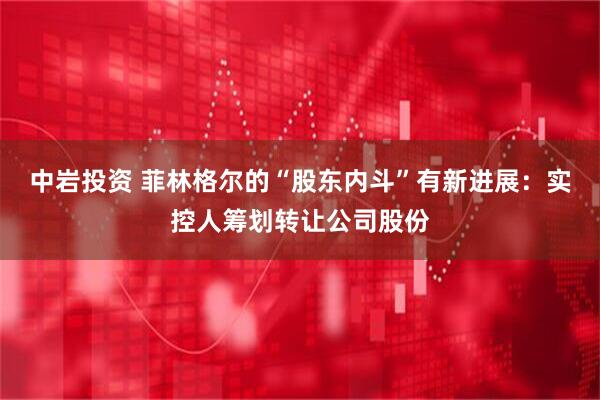 中岩投资 菲林格尔的“股东内斗”有新进展：实控人筹划转让公司股份