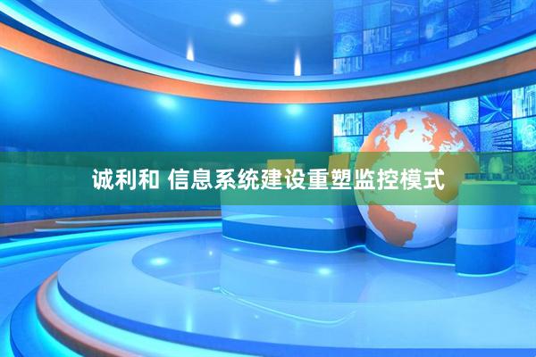 诚利和 信息系统建设重塑监控模式