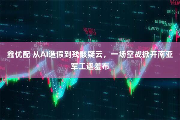 鑫优配 从AI造假到残骸疑云，一场空战掀开南亚军工遮羞布