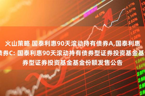 火山策略 国泰利惠90天滚动持有债券A,国泰利惠90天滚动持有债券C: 国泰利惠90天滚动持有债券型证券投资基金基金份额发售公告