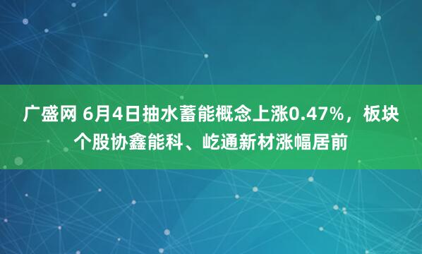 广盛网 6月4日抽水蓄能概念上涨0.47%，板块个股协鑫能科、屹通新材涨幅居前