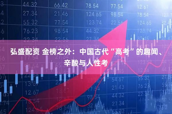 弘盛配资 金榜之外：中国古代“高考”的趣闻、辛酸与人性考