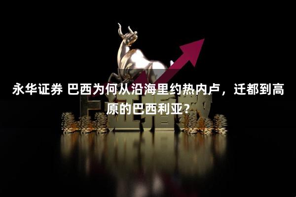 永华证券 巴西为何从沿海里约热内卢，迁都到高原的巴西利亚？