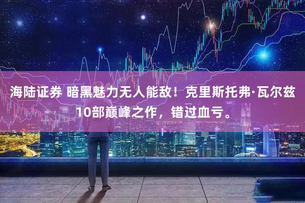 海陆证券 暗黑魅力无人能敌！克里斯托弗·瓦尔兹10部巅峰之作，错过血亏。