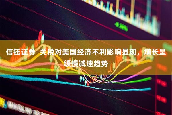 信钰证券  关税对美国经济不利影响显现，增长呈缓慢减速趋势