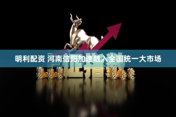 明利配资 河南信阳加速融入全国统一大市场