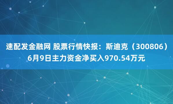 速配发金融网 股票行情快报：斯迪克（300806）6月9日主力资金净买入970.54万元