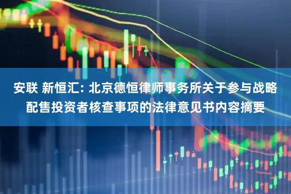 安联 新恒汇: 北京德恒律师事务所关于参与战略配售投资者核查事项的法律意见书内容摘要