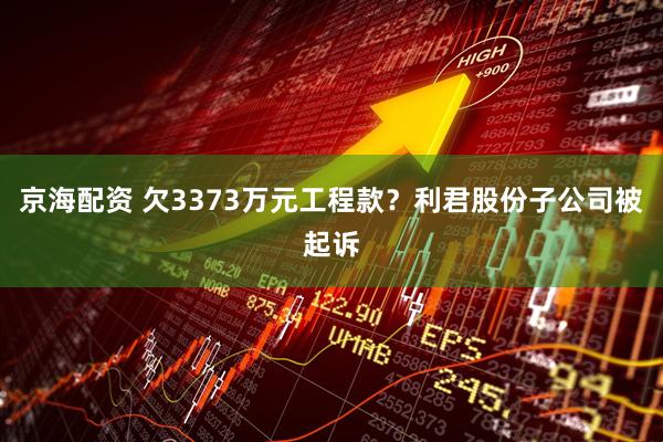 京海配资 欠3373万元工程款？利君股份子公司被起诉