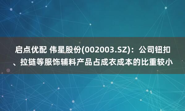 启点优配 伟星股份(002003.SZ)：公司钮扣、拉链等服饰辅料产品占成衣成本的比重较小