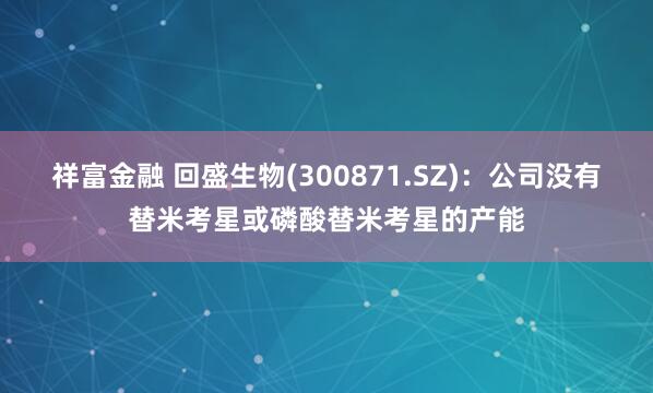 祥富金融 回盛生物(300871.SZ)：公司没有替米考星或磷酸替米考星的产能