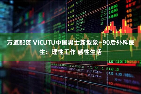 方道配资 VICUTU中国男士新型象—90后外科医生：理性工作 感性生活