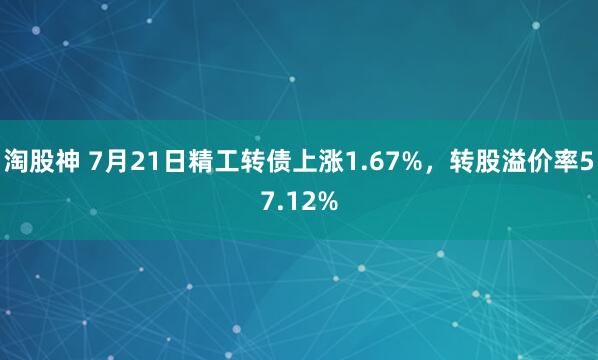 淘股神 7月21日精工转债上涨1.67%，转股溢价率57.12%