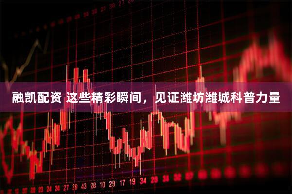 融凯配资 这些精彩瞬间，见证潍坊潍城科普力量
