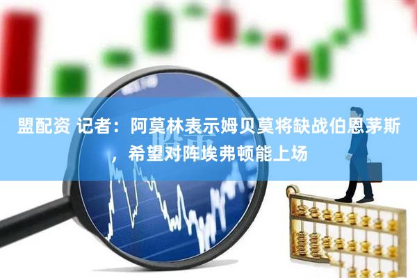 盟配资 记者：阿莫林表示姆贝莫将缺战伯恩茅斯，希望对阵埃弗顿能上场