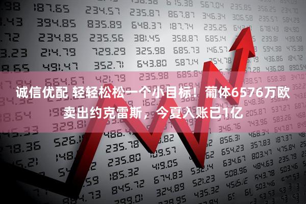 诚信优配 轻轻松松一个小目标！葡体6576万欧卖出约克雷斯，今夏入账已1亿