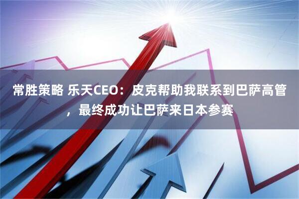 常胜策略 乐天CEO：皮克帮助我联系到巴萨高管，最终成功让巴萨来日本参赛