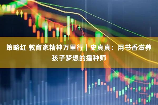 策略红 教育家精神万里行｜史真真：用书香滋养孩子梦想的播种师