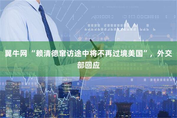 翼牛网 “赖清德窜访途中将不再过境美国”，外交部回应