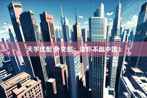 天宇优配 外交部：这吓不倒中国！