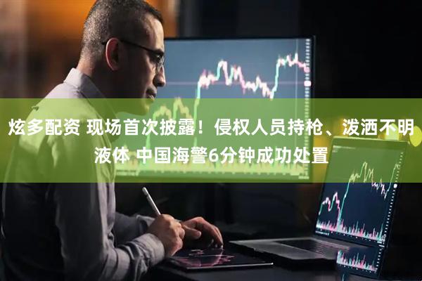 炫多配资 现场首次披露！侵权人员持枪、泼洒不明液体 中国海警6分钟成功处置