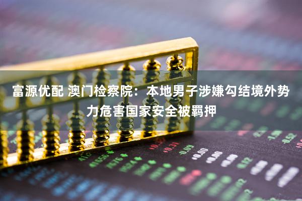 富源优配 澳门检察院：本地男子涉嫌勾结境外势力危害国家安全被羁押