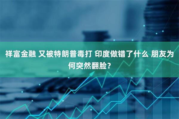 祥富金融 又被特朗普毒打 印度做错了什么 朋友为何突然翻脸？