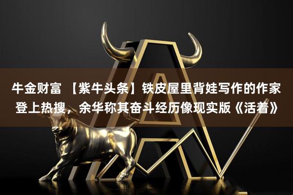 牛金财富 【紫牛头条】铁皮屋里背娃写作的作家登上热搜，余华称其奋斗经历像现实版《活着》