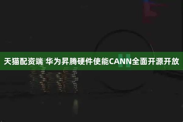天猫配资端 华为昇腾硬件使能CANN全面开源开放
