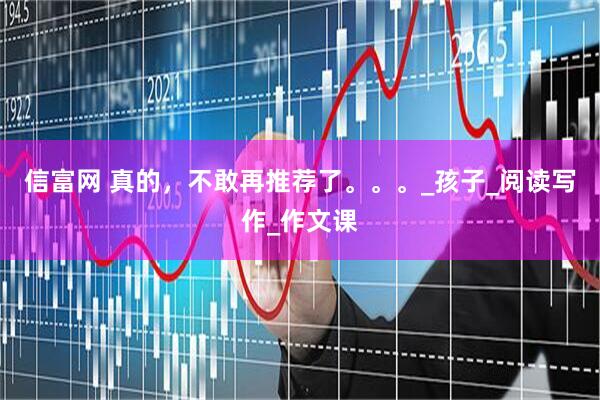 信富网 真的，不敢再推荐了。。。_孩子_阅读写作_作文课
