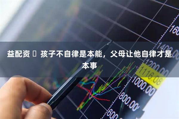 益配资 ​孩子不自律是本能，父母让他自律才是本事