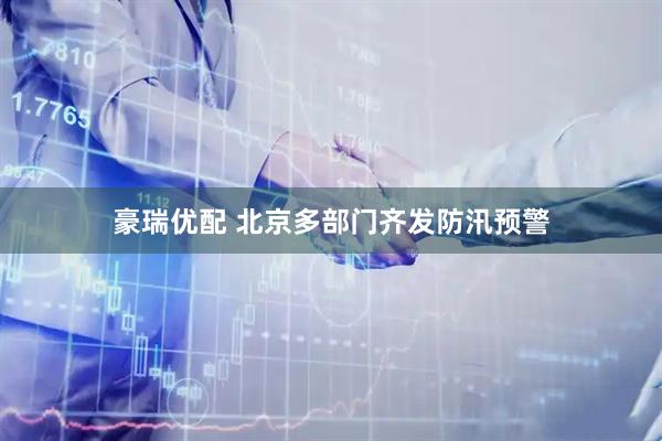 豪瑞优配 北京多部门齐发防汛预警