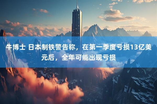 牛博士 日本制铁警告称，在第一季度亏损13亿美元后，全年可能出现亏损