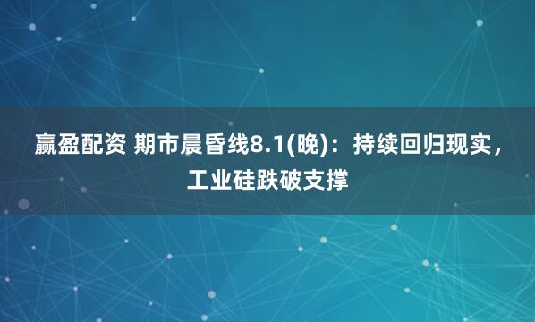 赢盈配资 期市晨昏线8.1(晚)：持续回归现实，工业硅跌破支撑