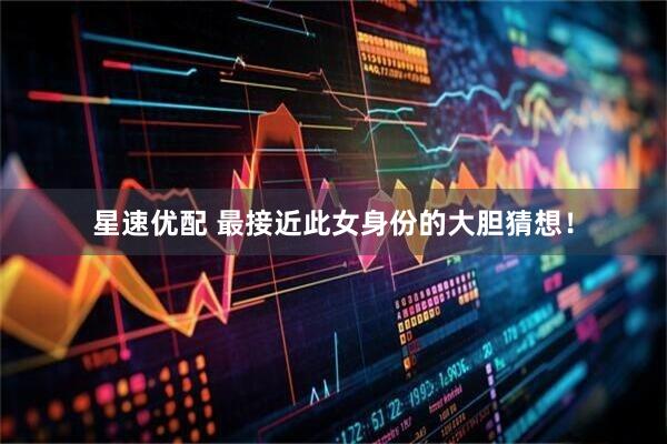 星速优配 最接近此女身份的大胆猜想！