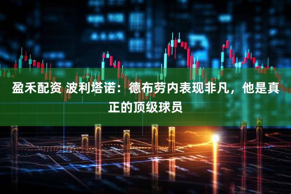 盈禾配资 波利塔诺：德布劳内表现非凡，他是真正的顶级球员
