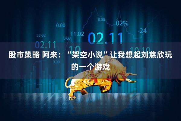 股市策略 阿来：“架空小说”让我想起刘慈欣玩的一个游戏