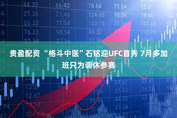 贵盈配资 “格斗中医”石铭迎UFC首秀 7月多加班只为调休参赛