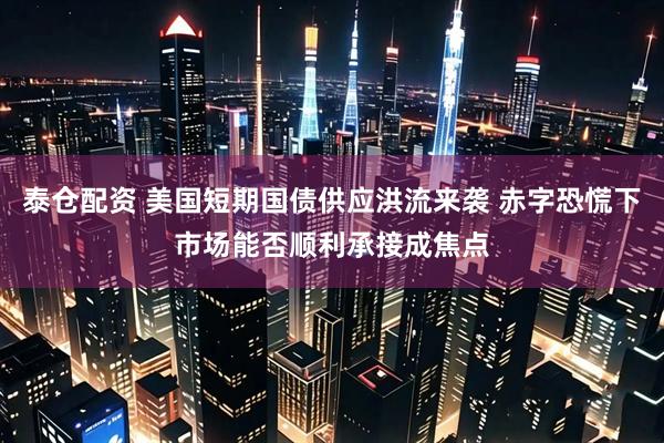 泰仓配资 美国短期国债供应洪流来袭 赤字恐慌下市场能否顺利承接成焦点