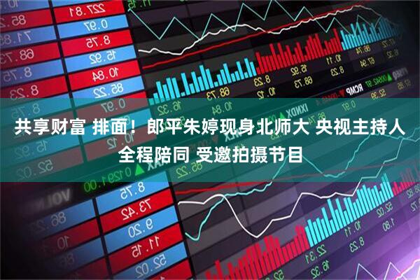 共享财富 排面！郎平朱婷现身北师大 央视主持人全程陪同 受邀拍摄节目