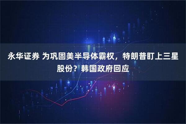 永华证券 为巩固美半导体霸权，特朗普盯上三星股份？韩国政府回应