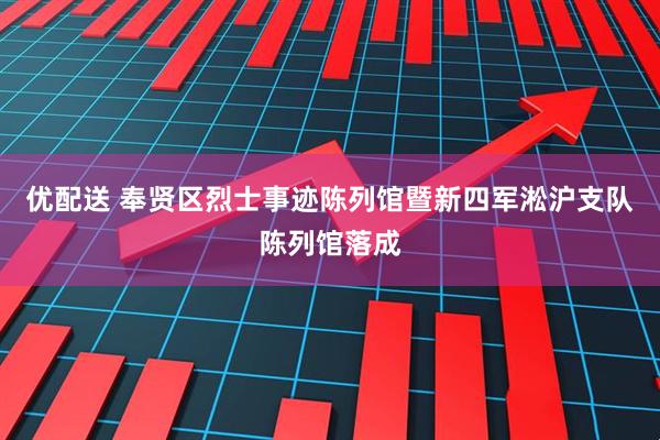 优配送 奉贤区烈士事迹陈列馆暨新四军淞沪支队陈列馆落成