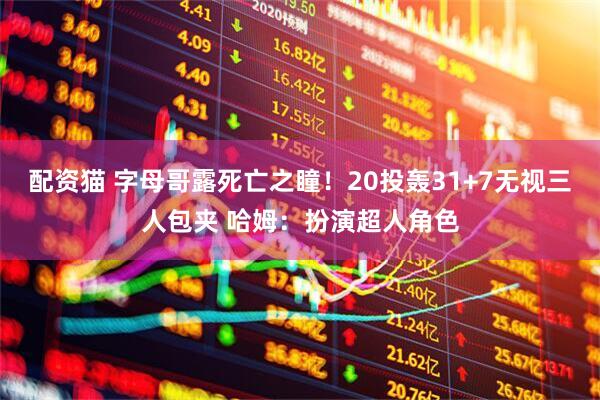 配资猫 字母哥露死亡之瞳！20投轰31+7无视三人包夹 哈姆：扮演超人角色