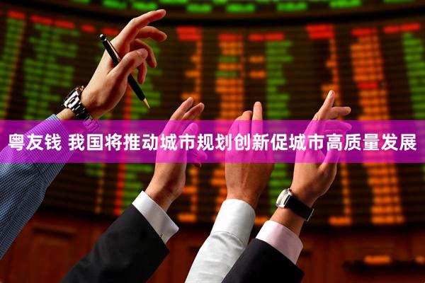 粤友钱 我国将推动城市规划创新促城市高质量发展