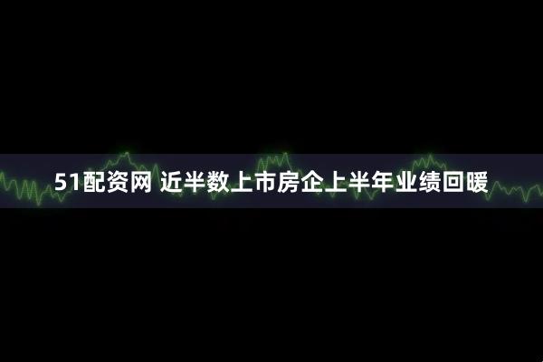 51配资网 近半数上市房企上半年业绩回暖
