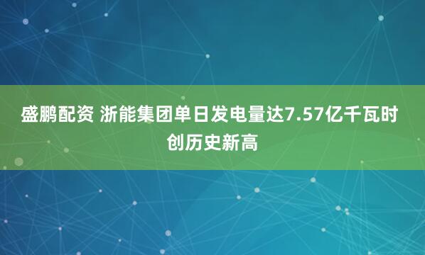 盛鹏配资 浙能集团单日发电量达7.57亿千瓦时 创历史新高