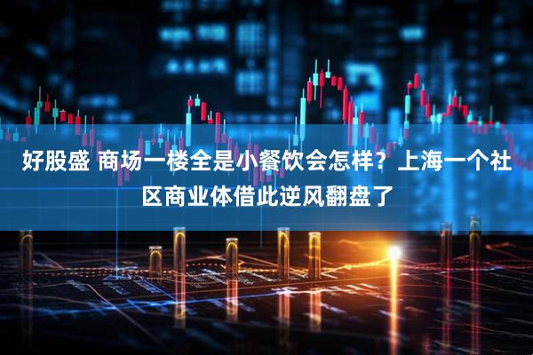 好股盛 商场一楼全是小餐饮会怎样？上海一个社区商业体借此逆风翻盘了