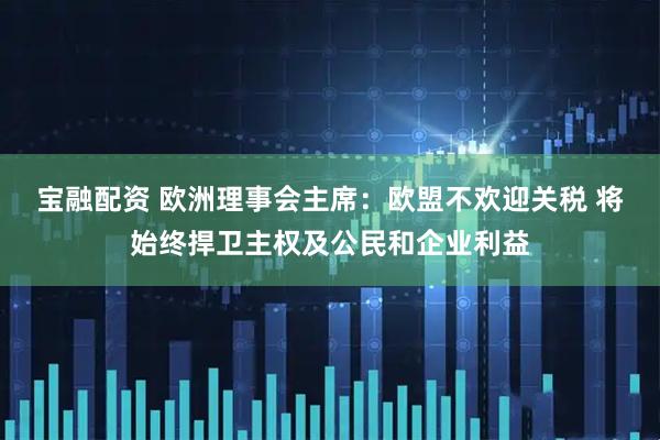 宝融配资 欧洲理事会主席：欧盟不欢迎关税 将始终捍卫主权及公民和企业利益