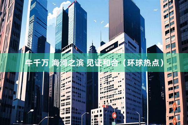 牛千万 海河之滨 见证和合（环球热点）