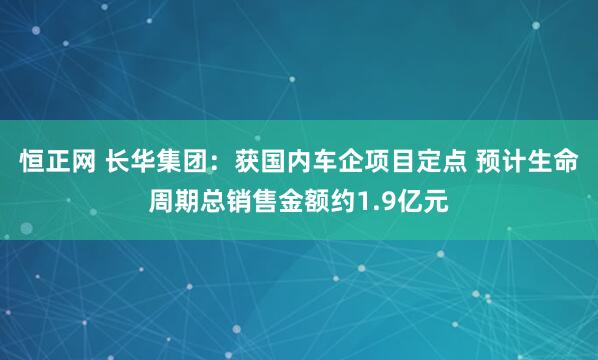 恒正网 长华集团：获国内车企项目定点 预计生命周期总销售金额约1.9亿元